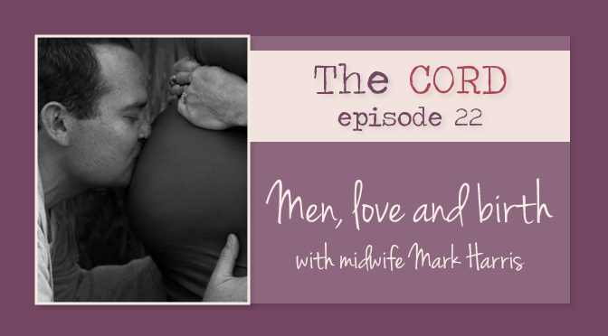 Men, Love and Birth with Midwife Mark Harris The Cord Podcast Episode 22